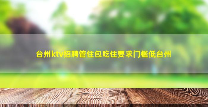 台州ktv招聘管住包吃住要求门槛低台州